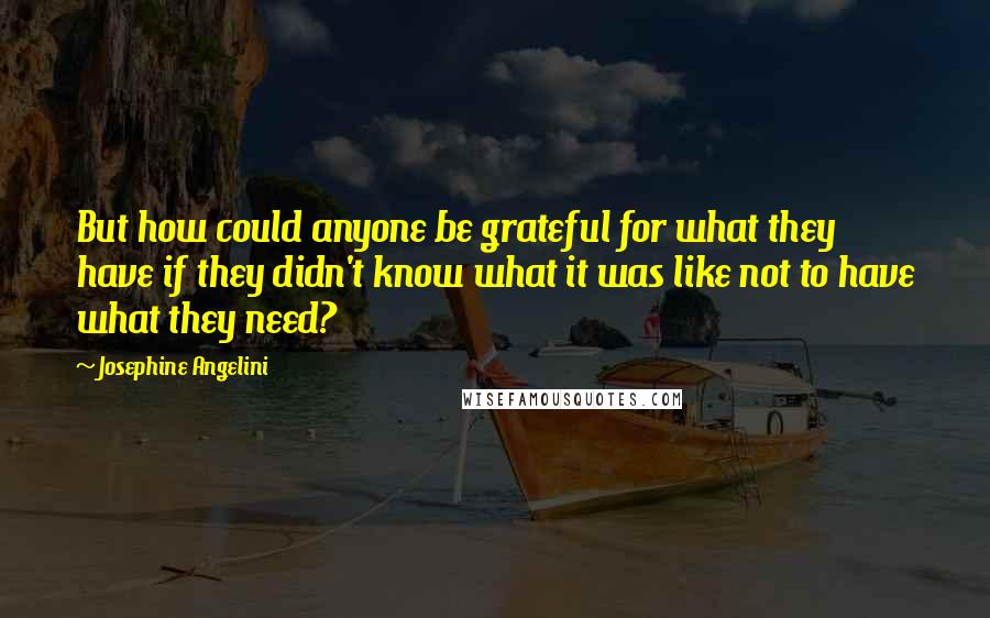Josephine Angelini Quotes: But how could anyone be grateful for what they have if they didn't know what it was like not to have what they need?