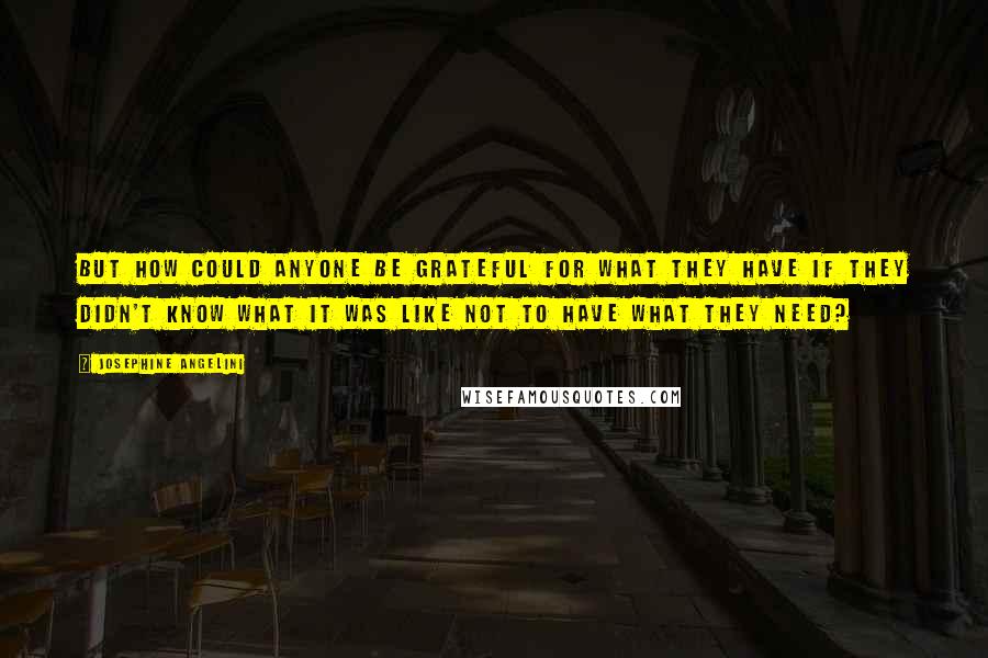 Josephine Angelini Quotes: But how could anyone be grateful for what they have if they didn't know what it was like not to have what they need?