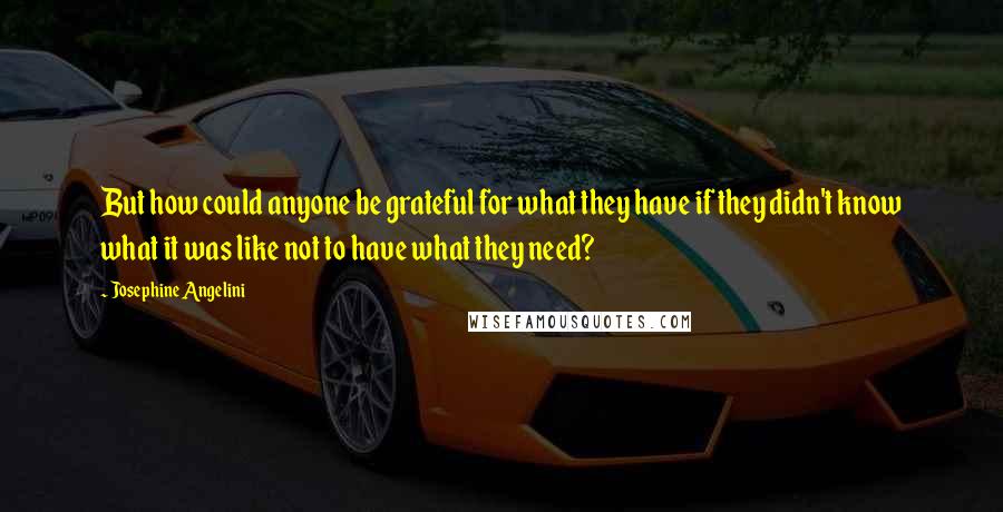 Josephine Angelini Quotes: But how could anyone be grateful for what they have if they didn't know what it was like not to have what they need?