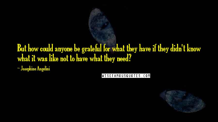 Josephine Angelini Quotes: But how could anyone be grateful for what they have if they didn't know what it was like not to have what they need?