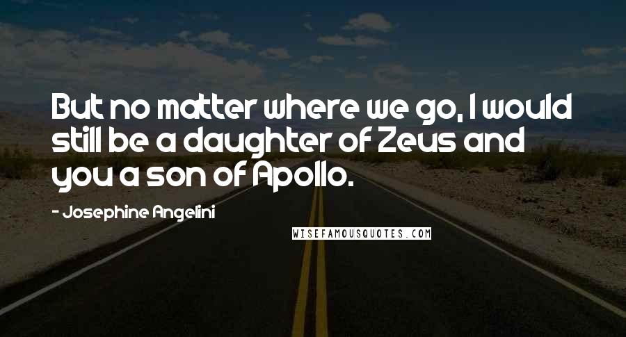 Josephine Angelini Quotes: But no matter where we go, I would still be a daughter of Zeus and you a son of Apollo.