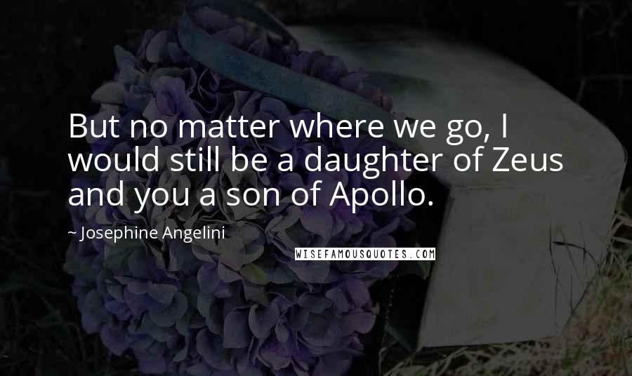 Josephine Angelini Quotes: But no matter where we go, I would still be a daughter of Zeus and you a son of Apollo.