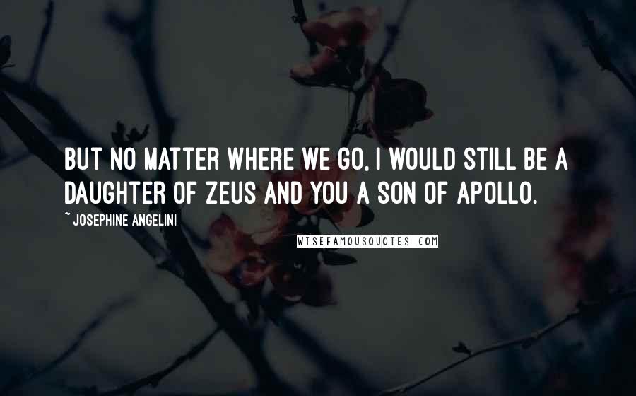 Josephine Angelini Quotes: But no matter where we go, I would still be a daughter of Zeus and you a son of Apollo.