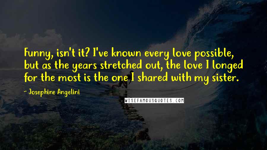 Josephine Angelini Quotes: Funny, isn't it? I've known every love possible, but as the years stretched out, the love I longed for the most is the one I shared with my sister.