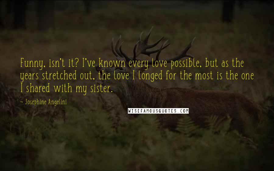 Josephine Angelini Quotes: Funny, isn't it? I've known every love possible, but as the years stretched out, the love I longed for the most is the one I shared with my sister.