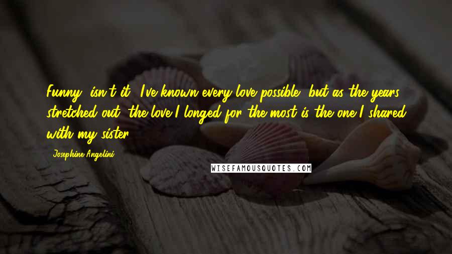 Josephine Angelini Quotes: Funny, isn't it? I've known every love possible, but as the years stretched out, the love I longed for the most is the one I shared with my sister.