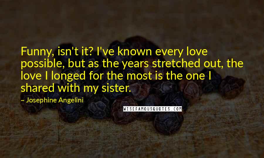 Josephine Angelini Quotes: Funny, isn't it? I've known every love possible, but as the years stretched out, the love I longed for the most is the one I shared with my sister.