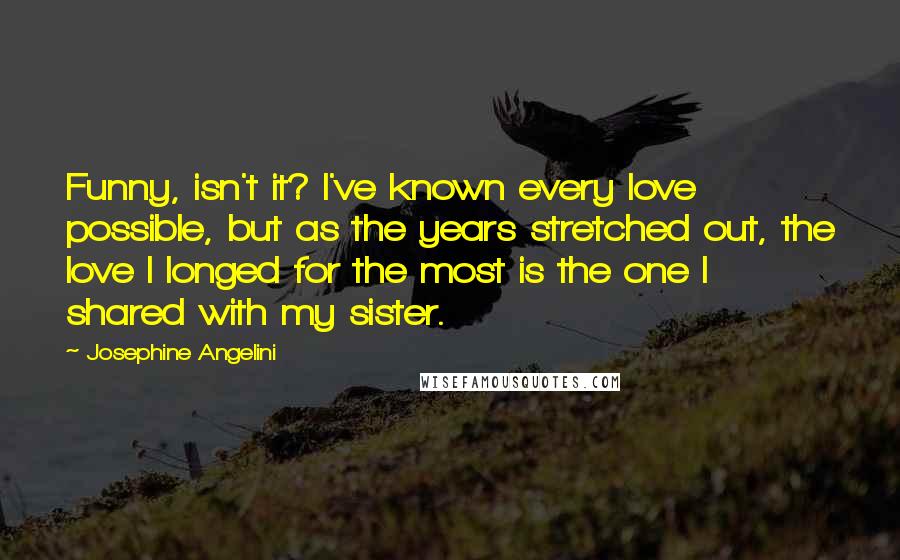 Josephine Angelini Quotes: Funny, isn't it? I've known every love possible, but as the years stretched out, the love I longed for the most is the one I shared with my sister.