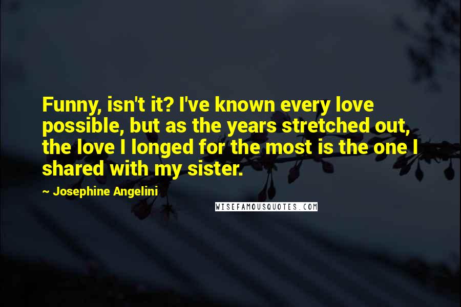 Josephine Angelini Quotes: Funny, isn't it? I've known every love possible, but as the years stretched out, the love I longed for the most is the one I shared with my sister.
