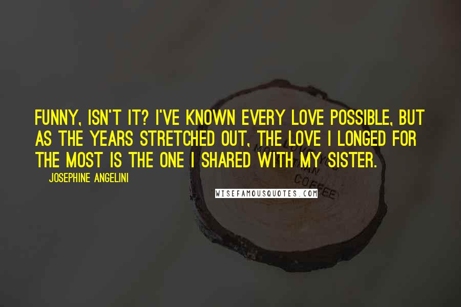 Josephine Angelini Quotes: Funny, isn't it? I've known every love possible, but as the years stretched out, the love I longed for the most is the one I shared with my sister.