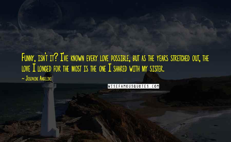 Josephine Angelini Quotes: Funny, isn't it? I've known every love possible, but as the years stretched out, the love I longed for the most is the one I shared with my sister.