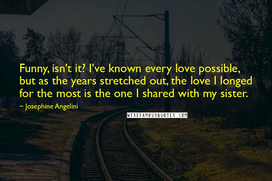 Josephine Angelini Quotes: Funny, isn't it? I've known every love possible, but as the years stretched out, the love I longed for the most is the one I shared with my sister.