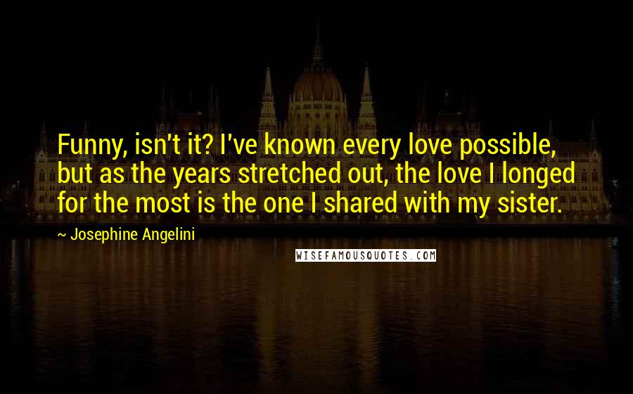 Josephine Angelini Quotes: Funny, isn't it? I've known every love possible, but as the years stretched out, the love I longed for the most is the one I shared with my sister.