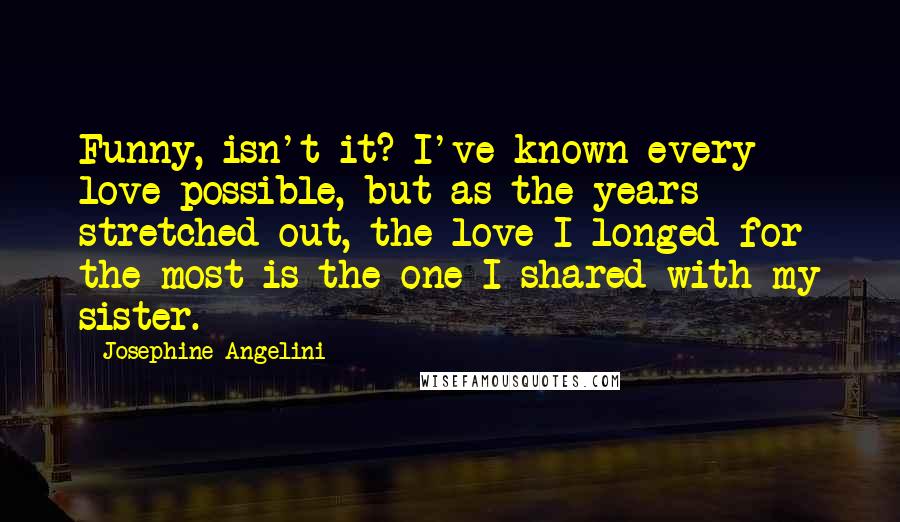 Josephine Angelini Quotes: Funny, isn't it? I've known every love possible, but as the years stretched out, the love I longed for the most is the one I shared with my sister.