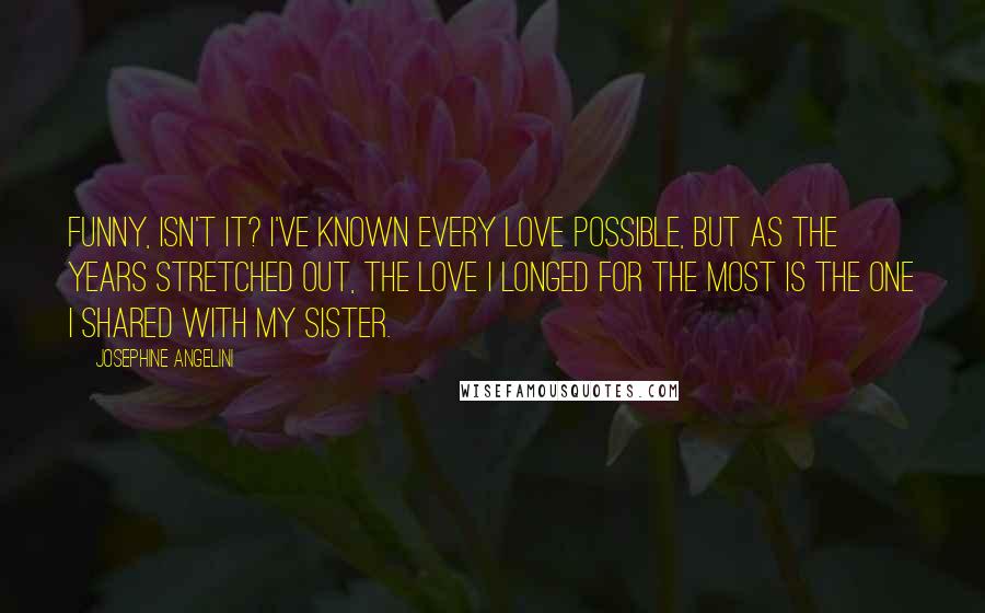 Josephine Angelini Quotes: Funny, isn't it? I've known every love possible, but as the years stretched out, the love I longed for the most is the one I shared with my sister.