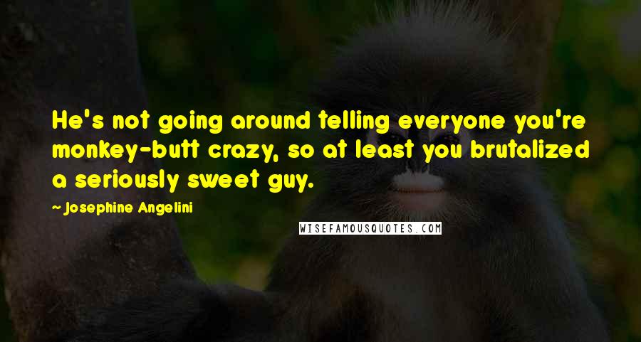 Josephine Angelini Quotes: He's not going around telling everyone you're monkey-butt crazy, so at least you brutalized a seriously sweet guy.