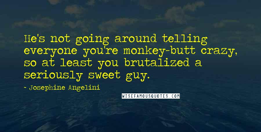 Josephine Angelini Quotes: He's not going around telling everyone you're monkey-butt crazy, so at least you brutalized a seriously sweet guy.