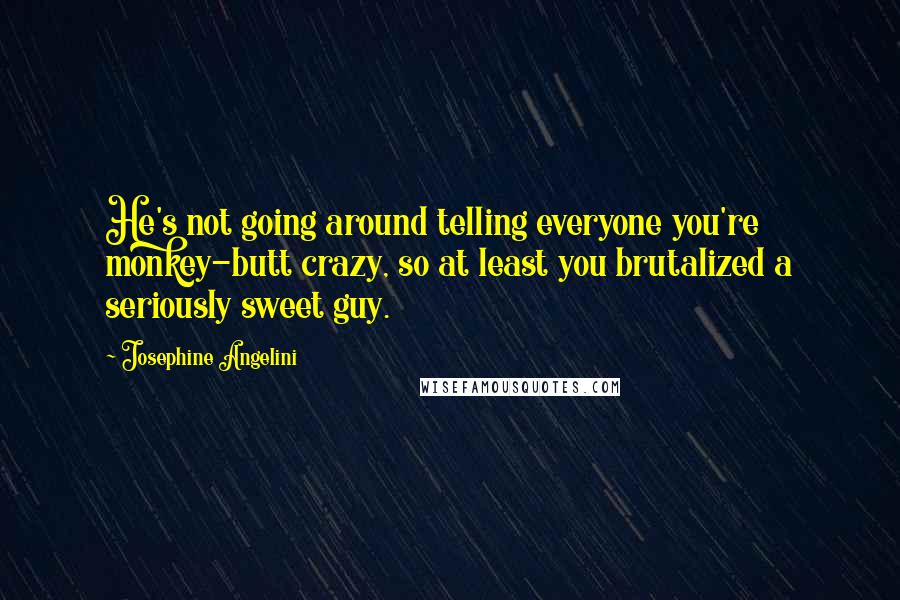 Josephine Angelini Quotes: He's not going around telling everyone you're monkey-butt crazy, so at least you brutalized a seriously sweet guy.