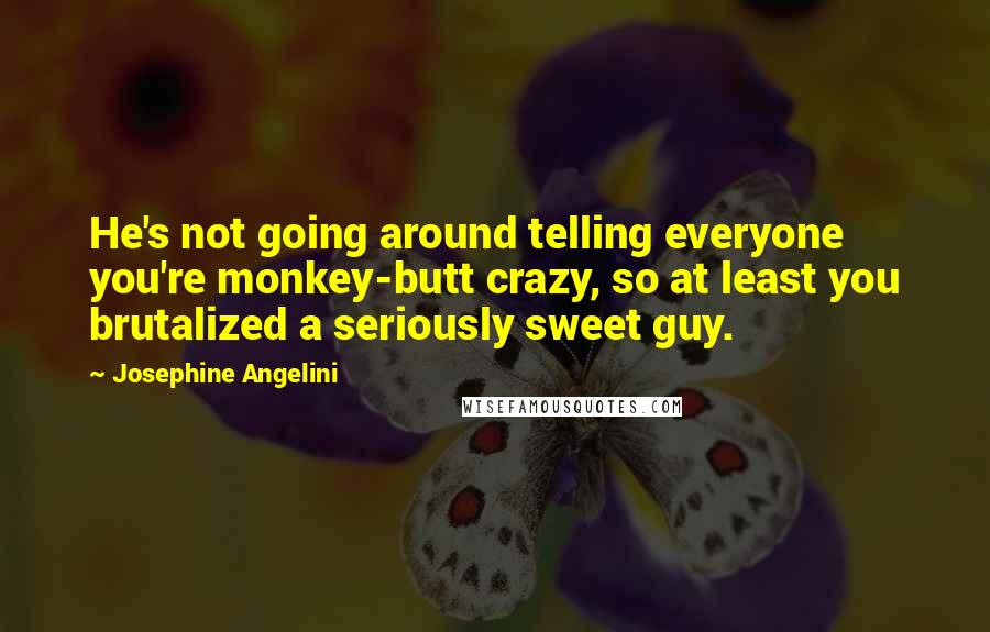 Josephine Angelini Quotes: He's not going around telling everyone you're monkey-butt crazy, so at least you brutalized a seriously sweet guy.