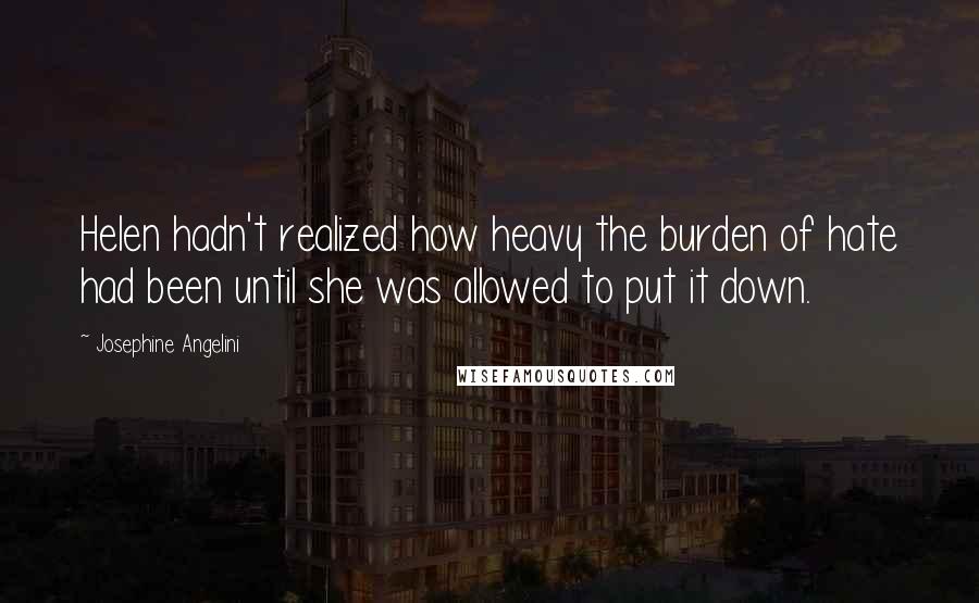 Josephine Angelini Quotes: Helen hadn't realized how heavy the burden of hate had been until she was allowed to put it down.