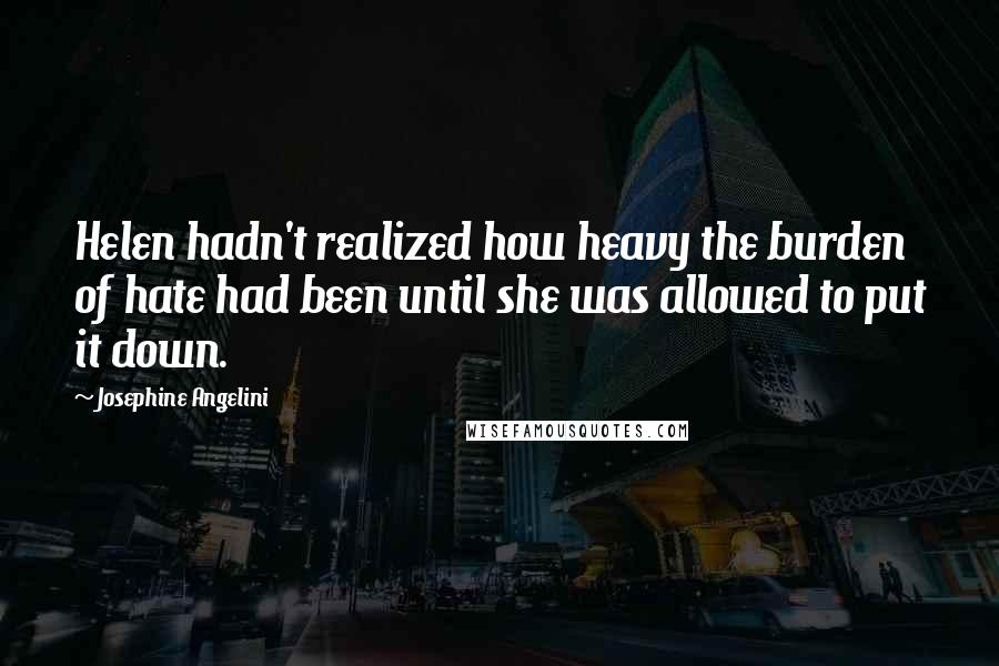 Josephine Angelini Quotes: Helen hadn't realized how heavy the burden of hate had been until she was allowed to put it down.