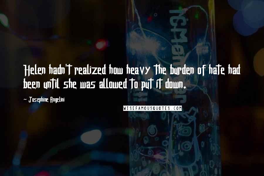 Josephine Angelini Quotes: Helen hadn't realized how heavy the burden of hate had been until she was allowed to put it down.