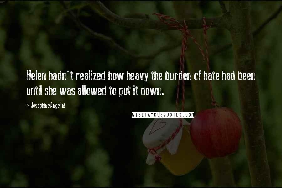 Josephine Angelini Quotes: Helen hadn't realized how heavy the burden of hate had been until she was allowed to put it down.