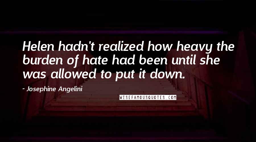 Josephine Angelini Quotes: Helen hadn't realized how heavy the burden of hate had been until she was allowed to put it down.