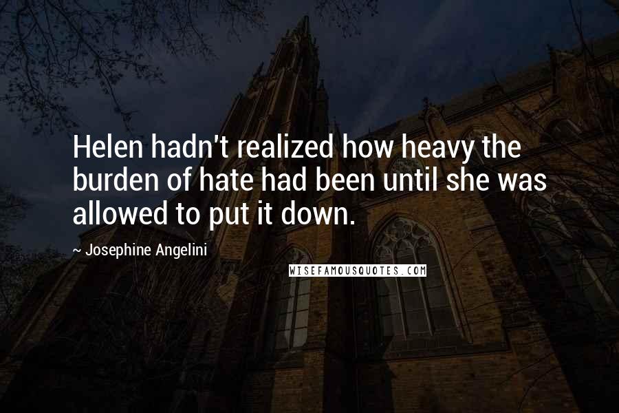 Josephine Angelini Quotes: Helen hadn't realized how heavy the burden of hate had been until she was allowed to put it down.