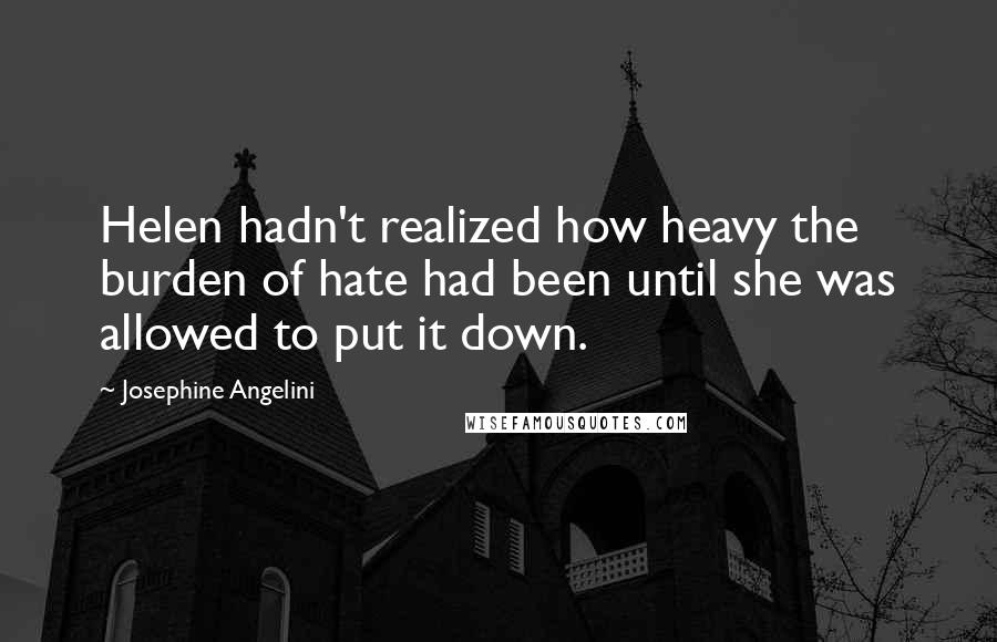 Josephine Angelini Quotes: Helen hadn't realized how heavy the burden of hate had been until she was allowed to put it down.