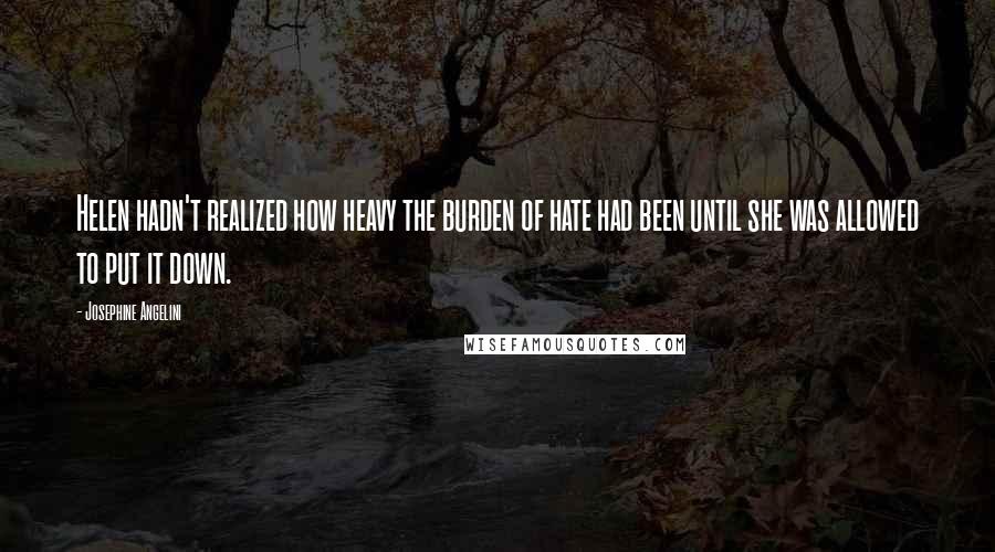 Josephine Angelini Quotes: Helen hadn't realized how heavy the burden of hate had been until she was allowed to put it down.