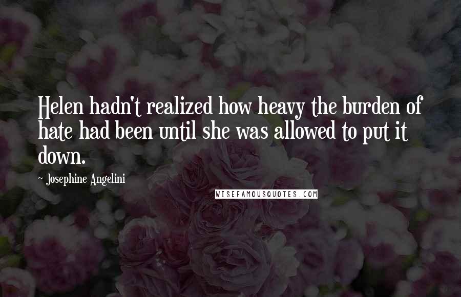 Josephine Angelini Quotes: Helen hadn't realized how heavy the burden of hate had been until she was allowed to put it down.