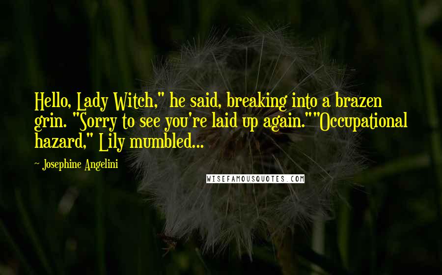 Josephine Angelini Quotes: Hello, Lady Witch," he said, breaking into a brazen grin. "Sorry to see you're laid up again.""Occupational hazard," Lily mumbled...