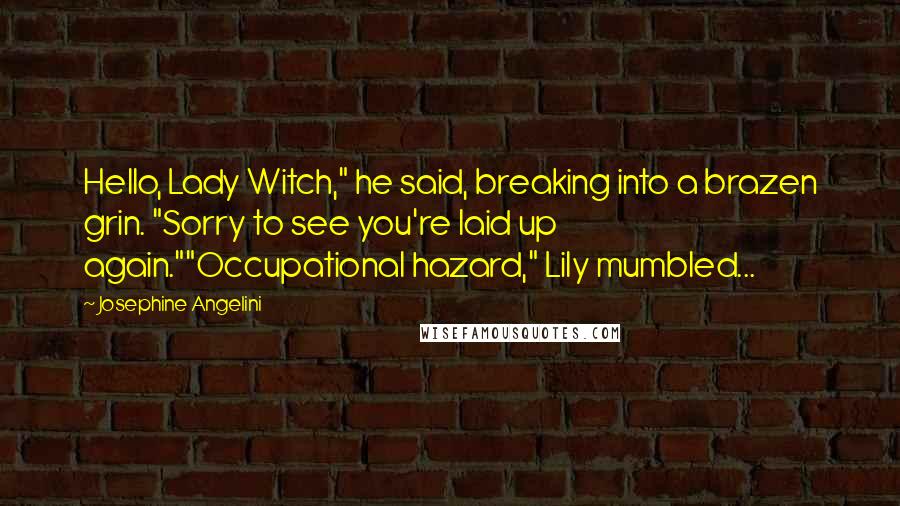 Josephine Angelini Quotes: Hello, Lady Witch," he said, breaking into a brazen grin. "Sorry to see you're laid up again.""Occupational hazard," Lily mumbled...