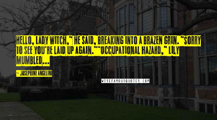 Josephine Angelini Quotes: Hello, Lady Witch," he said, breaking into a brazen grin. "Sorry to see you're laid up again.""Occupational hazard," Lily mumbled...