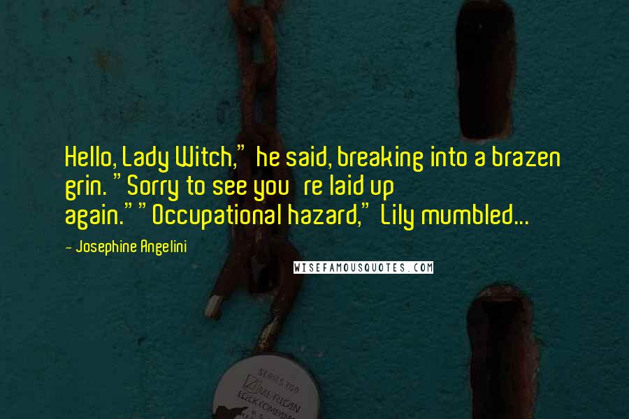 Josephine Angelini Quotes: Hello, Lady Witch," he said, breaking into a brazen grin. "Sorry to see you're laid up again.""Occupational hazard," Lily mumbled...