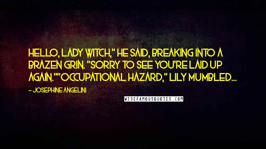 Josephine Angelini Quotes: Hello, Lady Witch," he said, breaking into a brazen grin. "Sorry to see you're laid up again.""Occupational hazard," Lily mumbled...
