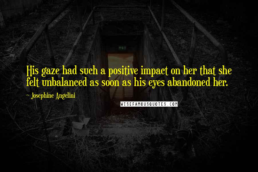 Josephine Angelini Quotes: His gaze had such a positive impact on her that she felt unbalanced as soon as his eyes abandoned her.