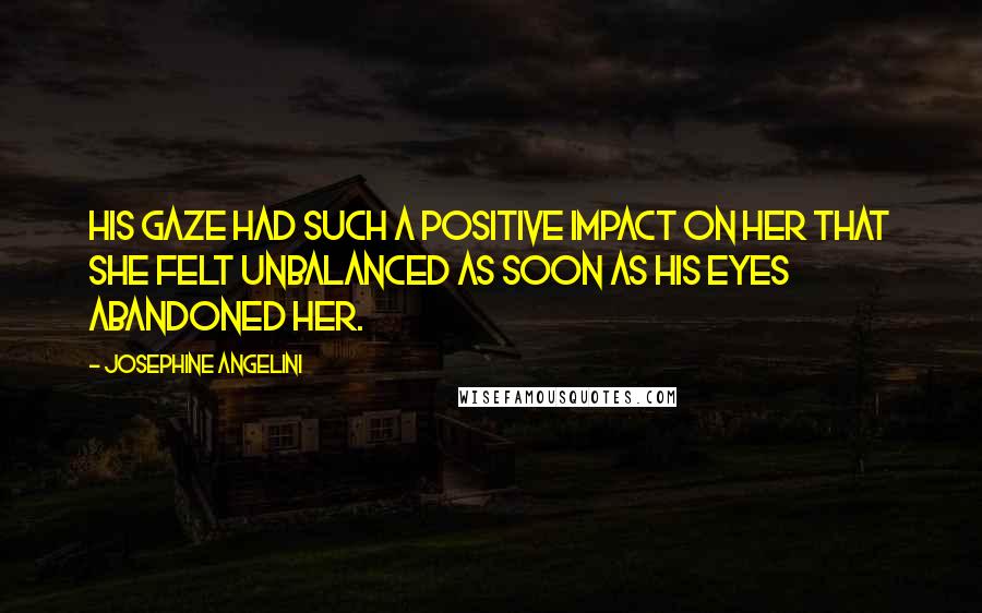 Josephine Angelini Quotes: His gaze had such a positive impact on her that she felt unbalanced as soon as his eyes abandoned her.