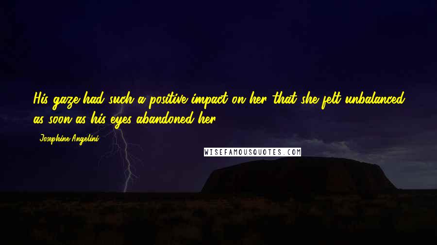 Josephine Angelini Quotes: His gaze had such a positive impact on her that she felt unbalanced as soon as his eyes abandoned her.
