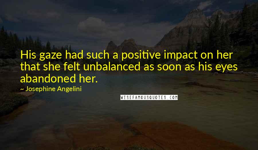 Josephine Angelini Quotes: His gaze had such a positive impact on her that she felt unbalanced as soon as his eyes abandoned her.