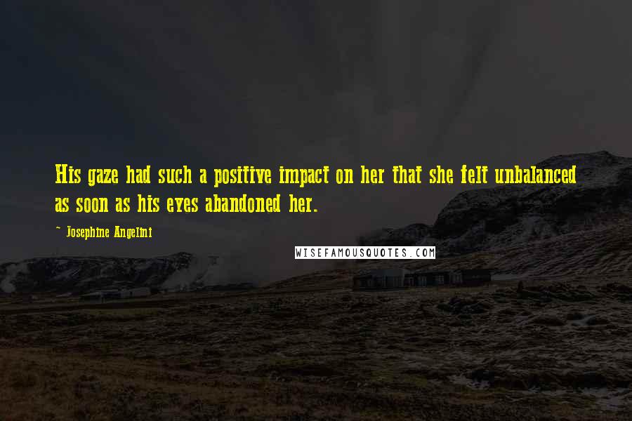 Josephine Angelini Quotes: His gaze had such a positive impact on her that she felt unbalanced as soon as his eyes abandoned her.