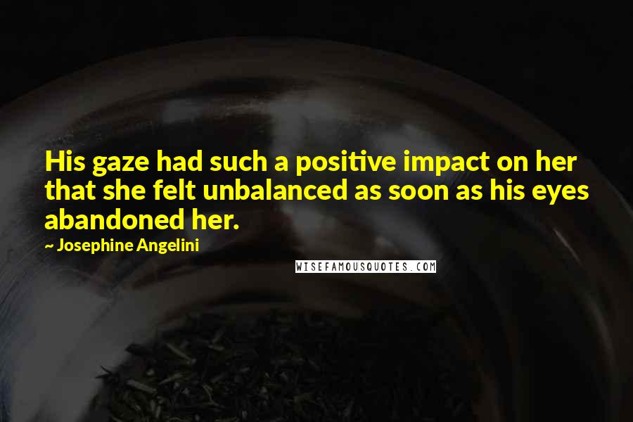 Josephine Angelini Quotes: His gaze had such a positive impact on her that she felt unbalanced as soon as his eyes abandoned her.