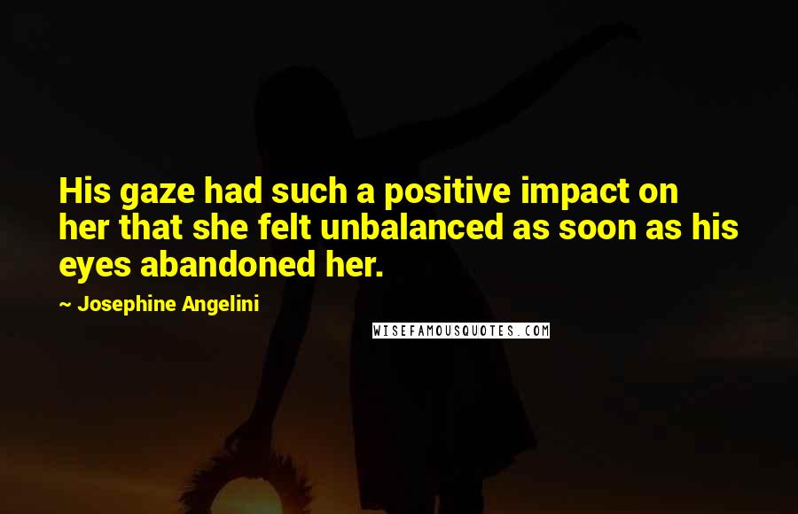 Josephine Angelini Quotes: His gaze had such a positive impact on her that she felt unbalanced as soon as his eyes abandoned her.