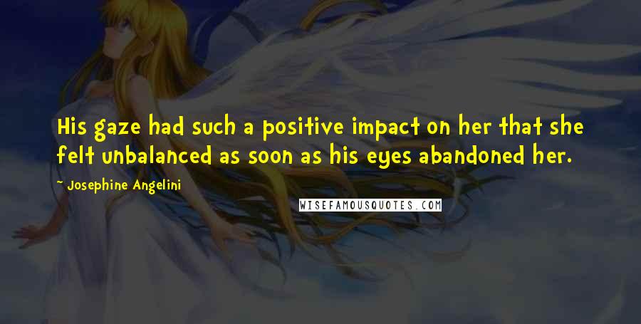 Josephine Angelini Quotes: His gaze had such a positive impact on her that she felt unbalanced as soon as his eyes abandoned her.