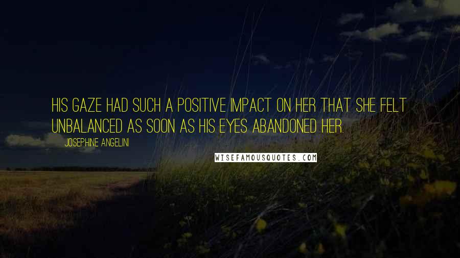 Josephine Angelini Quotes: His gaze had such a positive impact on her that she felt unbalanced as soon as his eyes abandoned her.