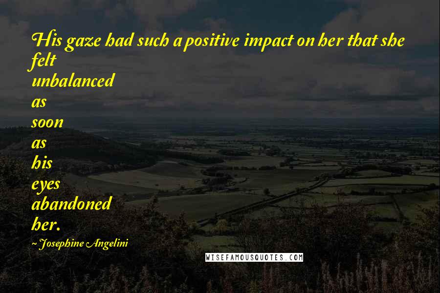 Josephine Angelini Quotes: His gaze had such a positive impact on her that she felt unbalanced as soon as his eyes abandoned her.