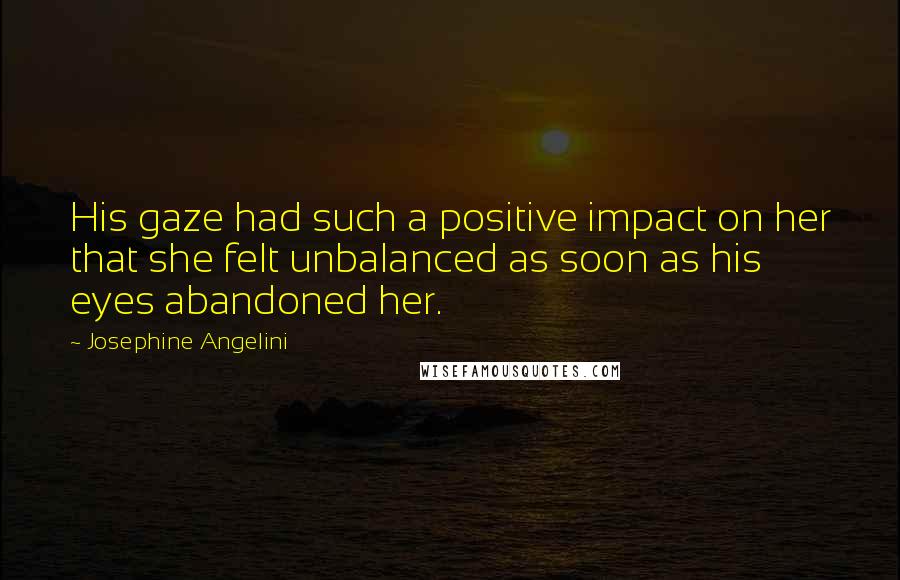 Josephine Angelini Quotes: His gaze had such a positive impact on her that she felt unbalanced as soon as his eyes abandoned her.