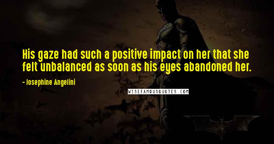 Josephine Angelini Quotes: His gaze had such a positive impact on her that she felt unbalanced as soon as his eyes abandoned her.