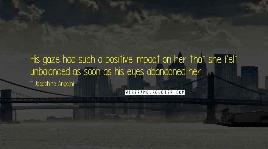 Josephine Angelini Quotes: His gaze had such a positive impact on her that she felt unbalanced as soon as his eyes abandoned her.